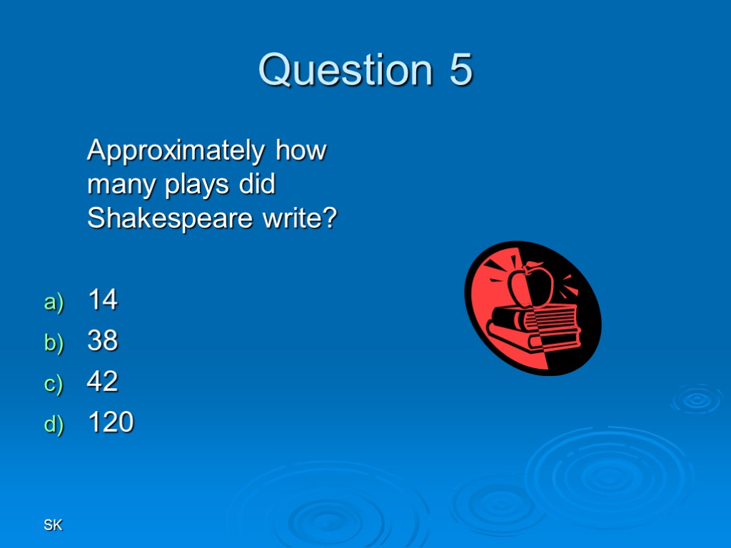 SK Question 5 Approximately how many plays did Shakespeare write? 14 38 42 120